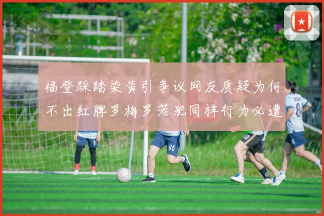 福登踩踏染黄引争议网友质疑为何不出红牌罗梅罗若犯同样行为必遭重罚