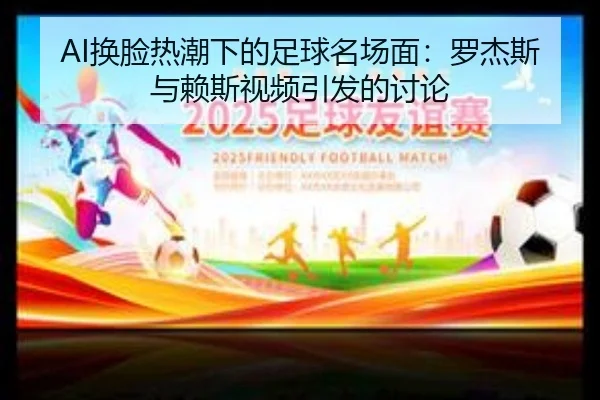 AI换脸热潮下的足球名场面：罗杰斯与赖斯视频引发的讨论（jiuyou）